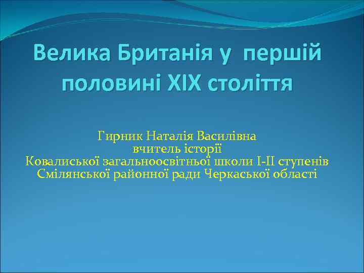 Велика Британія у першій половині ХІХ століття Гирник Наталія Василівна вчитель історії Ковалиської загальноосвітньої