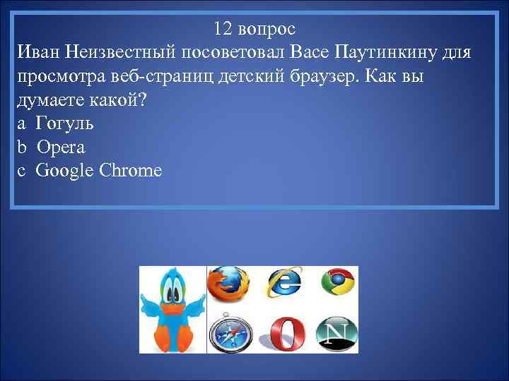 12 вопрос Иван Неизвестный посоветовал Васе Паутинкину для просмотра веб-страниц детский браузер. Как вы