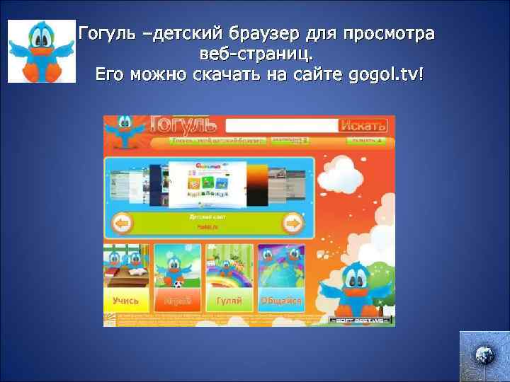 Гогуль –детский браузер для просмотра веб-страниц. Его можно скачать на сайте gogol. tv! 