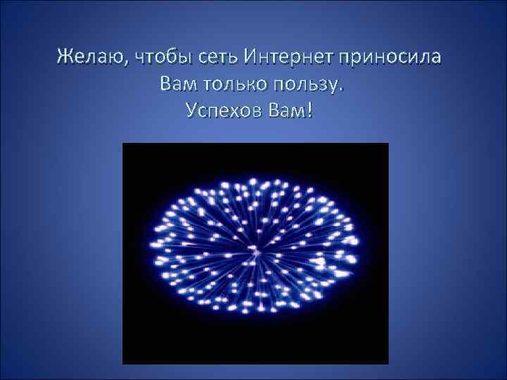 Желаю, чтобы сеть Интернет приносила Вам только пользу. Успехов Вам! 