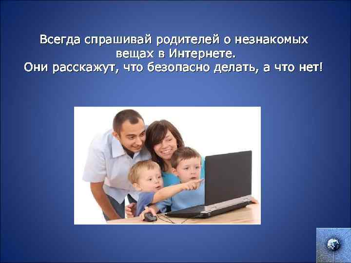 Всегда спрашивай родителей о незнакомых вещах в Интернете. Они расскажут, что безопасно делать, а