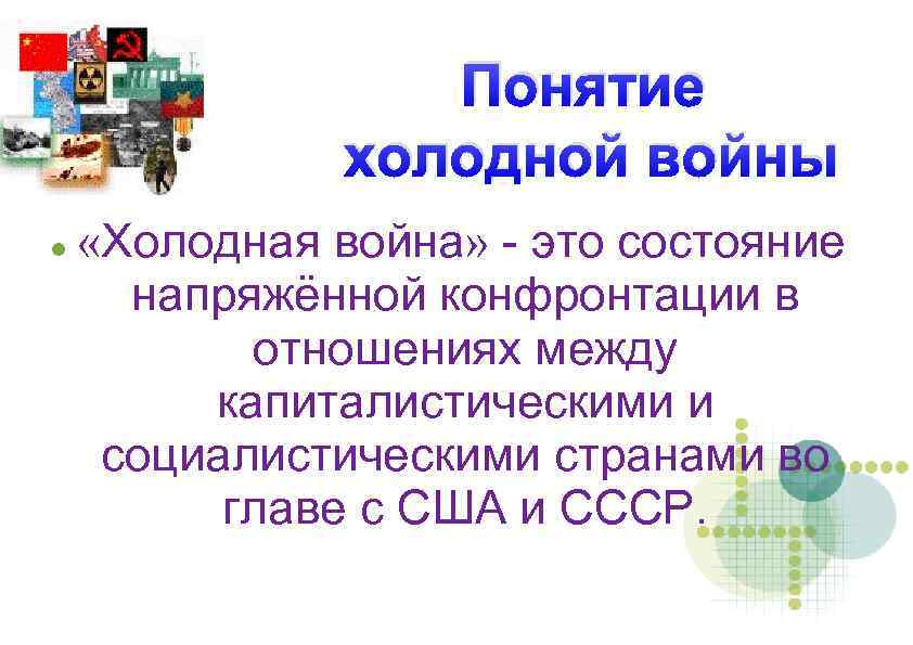 Понятие холодной войны «Холодная война» - это состояние напряжённой конфронтации в отношениях между капиталистическими