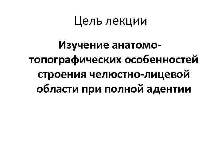 Цель лекции Изучение анатомотопографических особенностей строения челюстно-лицевой области при полной адентии 