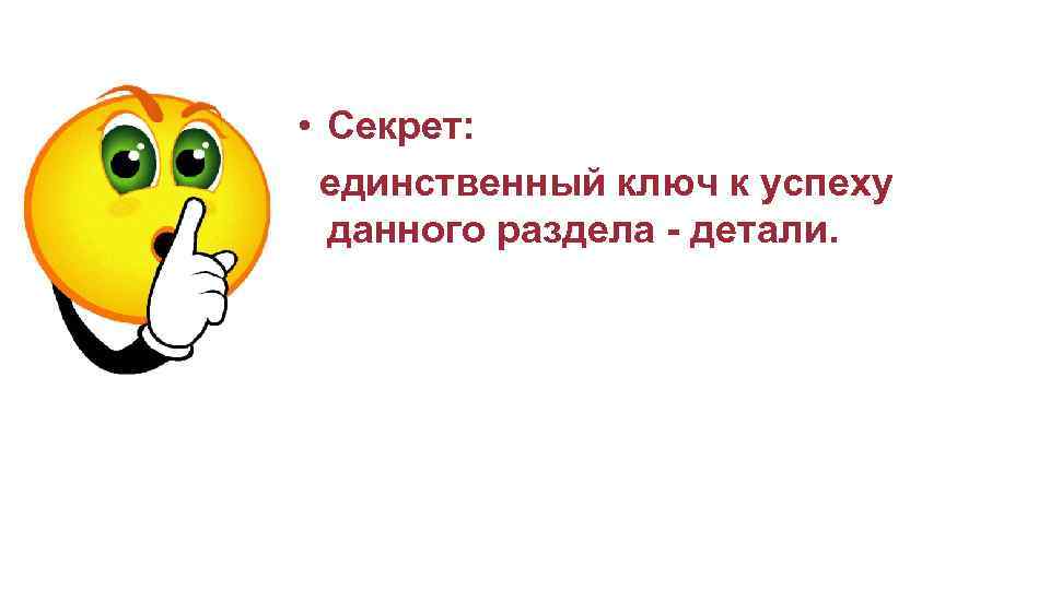  • Секрет: единственный ключ к успеху данного раздела - детали. 