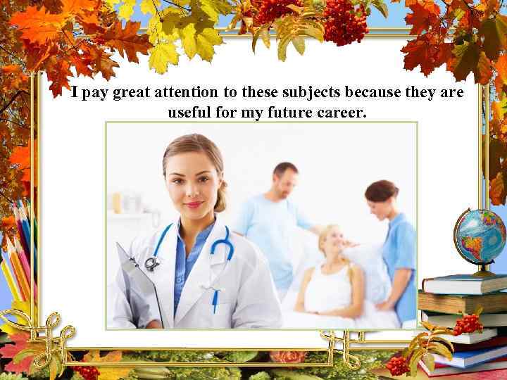 I pay great attention to these subjects because they are useful for my future
