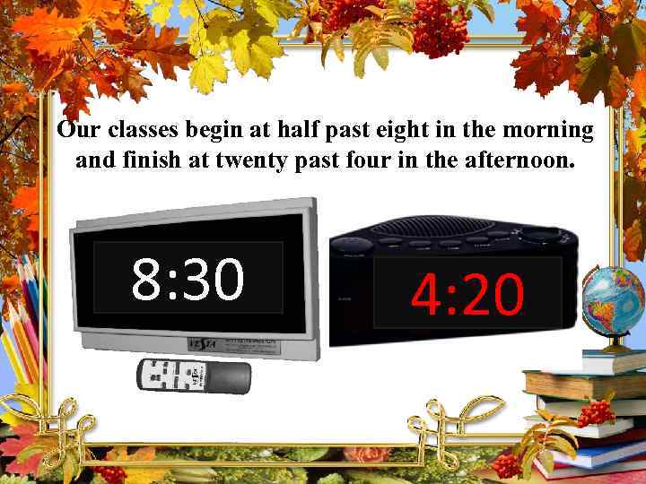 Our classes begin at half past eight in the morning and finish at twenty