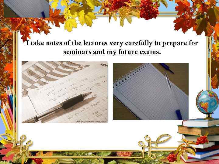 I take notes of the lectures very carefully to prepare for seminars and my