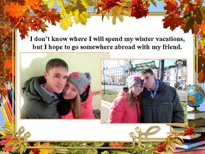 I don’t know where I will spend my winter vacations, but I hope to