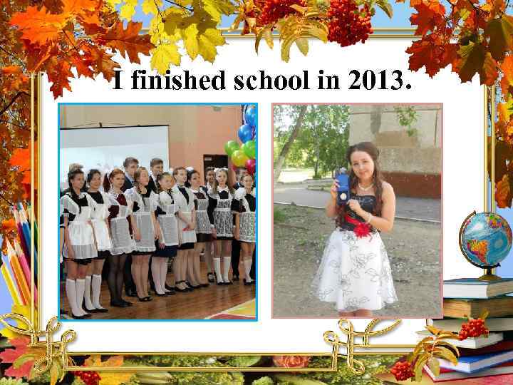 I finished school in 2013. 