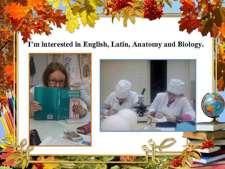 I’m interested in English, Latin, Anatomy and Biology. 