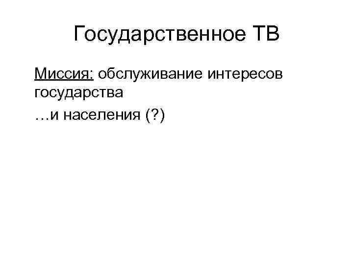 Государственное ТВ Миссия: обслуживание интересов государства …и населения (? ) 