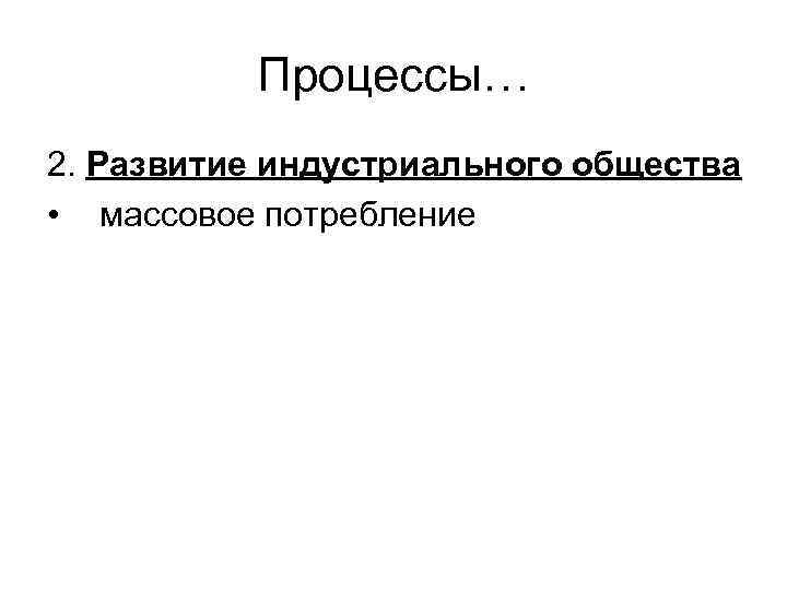Процессы… 2. Развитие индустриального общества • массовое потребление 