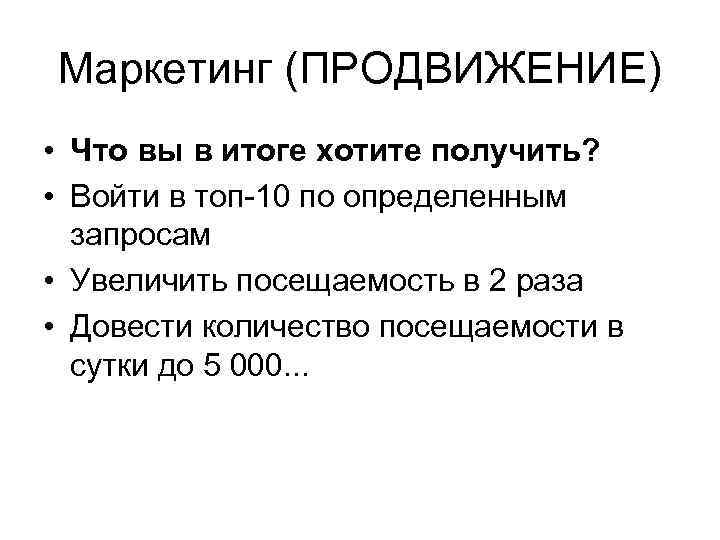 Маркетинг (ПРОДВИЖЕНИЕ) • Что вы в итоге хотите получить? • Войти в топ-10 по