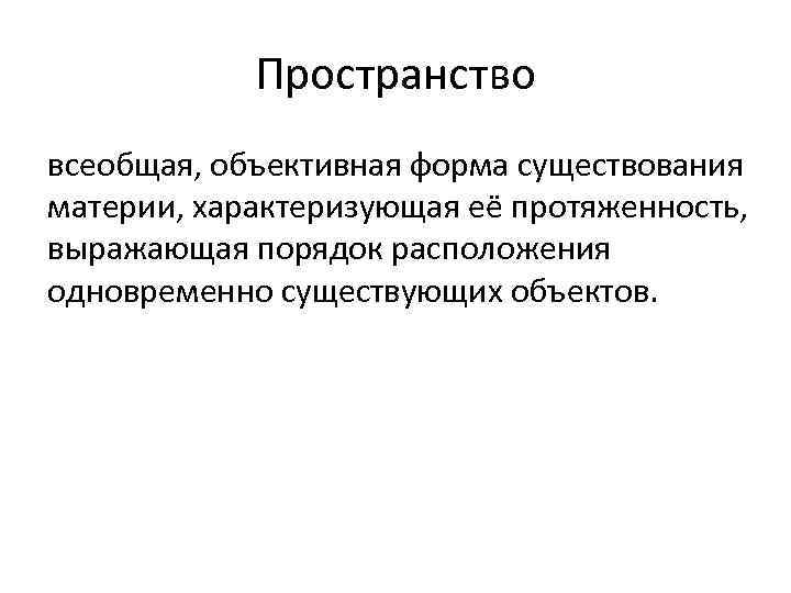 Пространство всеобщая, объективная форма существования материи, характеризующая её протяженность, выражающая порядок расположения одновременно существующих