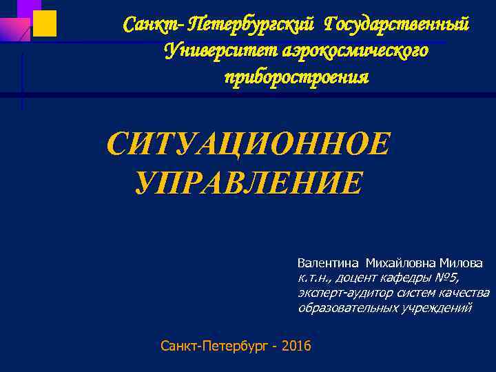 Санкт- Петербургский Государственный Университет аэрокосмического приборостроения СИТУАЦИОННОЕ УПРАВЛЕНИЕ Валентина Михайловна Милова к. т. н.