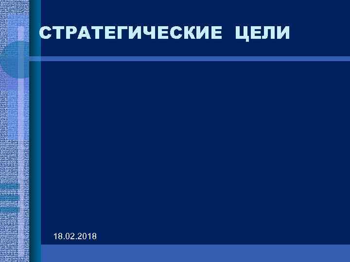 СТРАТЕГИЧЕСКИЕ ЦЕЛИ 18. 02. 2018 