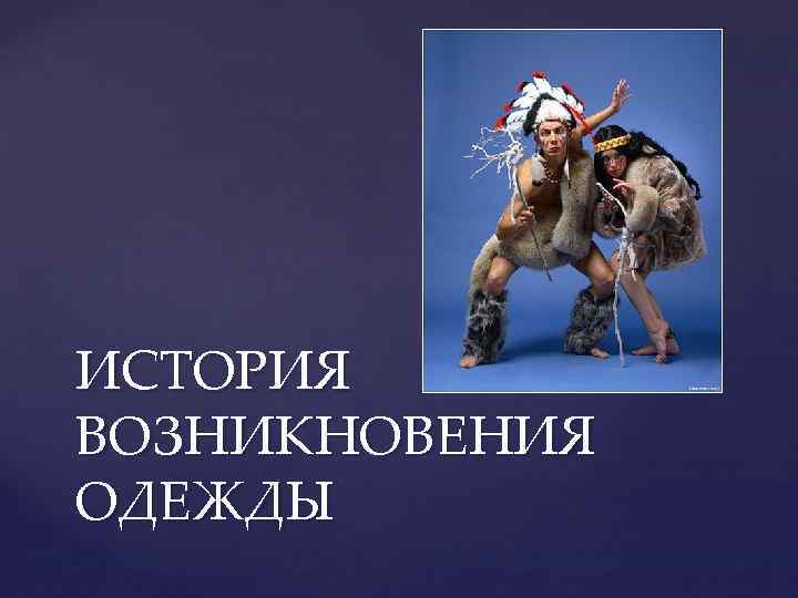 ИСТОРИЯ ВОЗНИКНОВЕНИЯ ОДЕЖДЫ 
