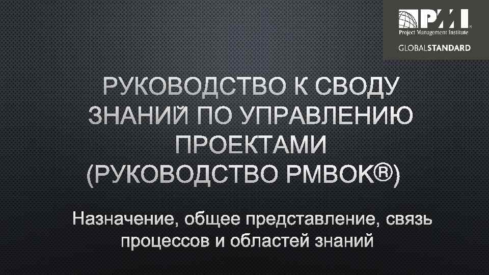 РУКОВОДСТВО К СВОДУ ЗНАНИЙ ПО УПРАВЛЕНИЮ ПРОЕКТАМИ (РУКОВОДСТВО PMBOK®) НАЗНАЧЕНИЕ, ОБЩЕЕ ПРЕДСТАВЛЕНИЕ, СВЯЗЬ ПРОЦЕССОВ