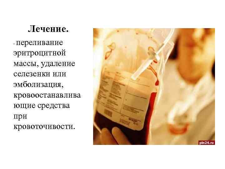 Лечение. переливание эритроцитной массы, удаление селезенки или эмболизация, кровоостанавлива ющие средства при кровоточивости. -