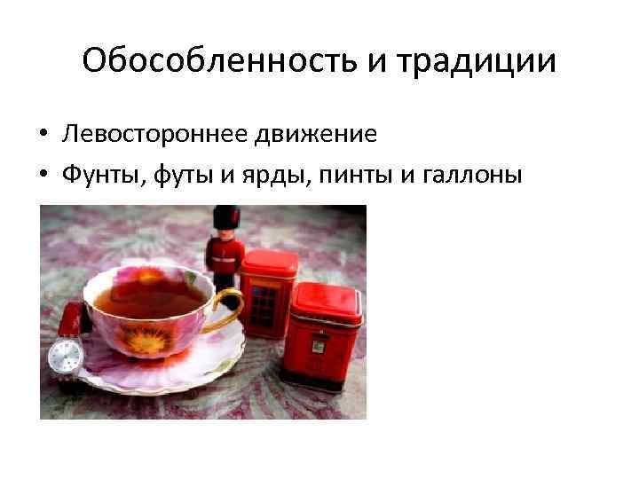 Обособленность и традиции • Левостороннее движение • Фунты, футы и ярды, пинты и галлоны