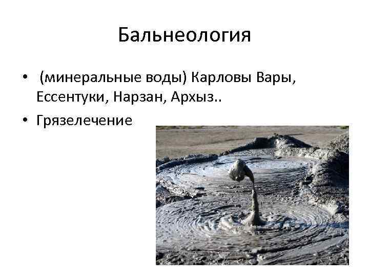 Бальнеология • (минеральные воды) Карловы Вары, Ессентуки, Нарзан, Архыз. . • Грязелечение 