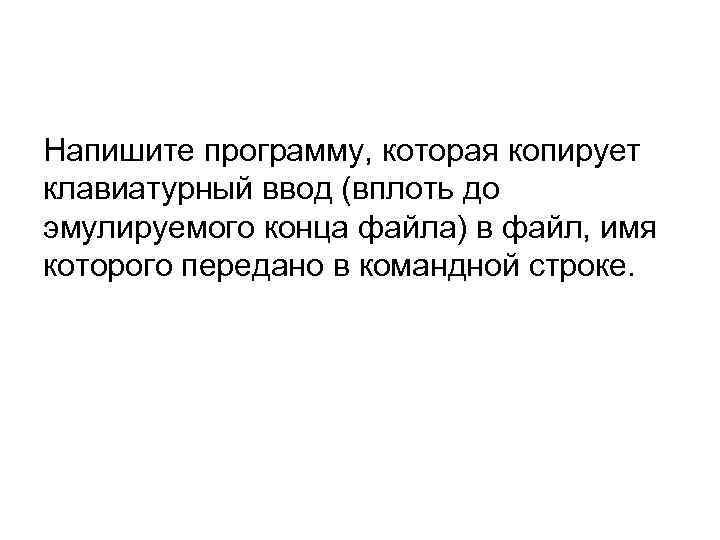 Напишите программу, которая копирует клавиатурный ввод (вплоть до эмулируемого конца файла) в файл, имя