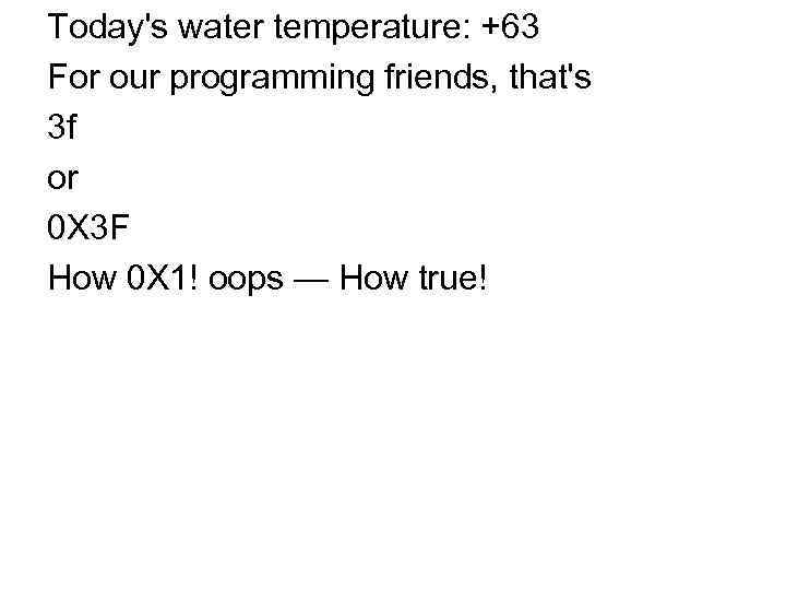 Today's water temperature: +63 For our programming friends, that's 3 f or 0 X