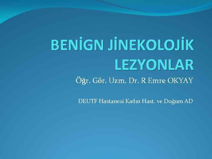 BENİGN JİNEKOLOJİK LEZYONLAR Öğr. Gör. Uzm. Dr. R Emre OKYAY DEUTF Hastanesi Kadın Hast.