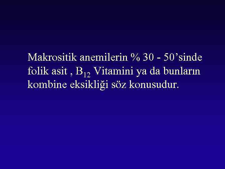 Makrositik anemilerin % 30 - 50’sinde folik asit , B 12 Vitamini ya da