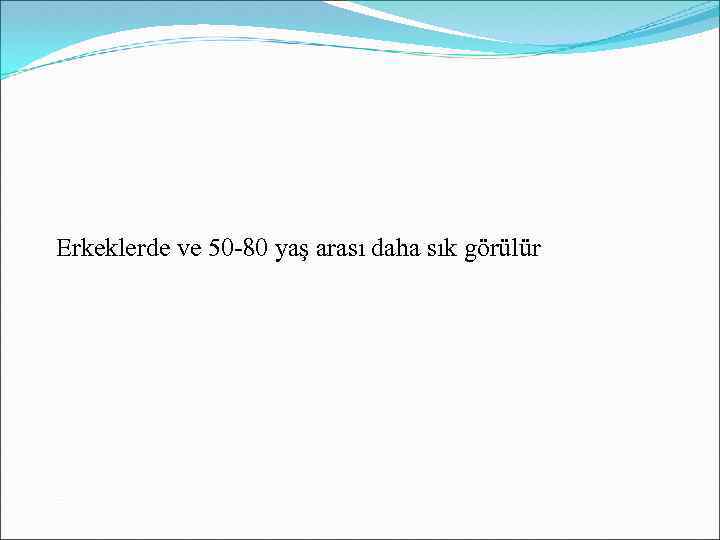 Erkeklerde ve 50 -80 yaş arası daha sık görülür 