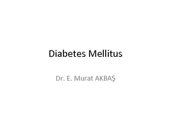 Diabetes Mellitus Dr. E. Murat AKBAŞ 