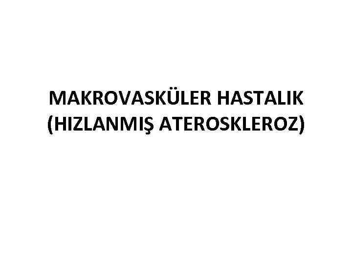 MAKROVASKÜLER HASTALIK (HIZLANMIŞ ATEROSKLEROZ) 