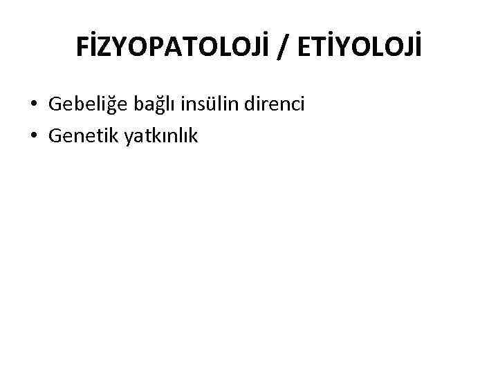 FİZYOPATOLOJİ / ETİYOLOJİ • Gebeliğe bağlı insülin direnci • Genetik yatkınlık 