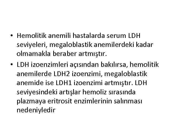  • Hemolitik anemili hastalarda serum LDH seviyeleri, megaloblastik anemilerdeki kadar olmamakla beraber artmıştır.