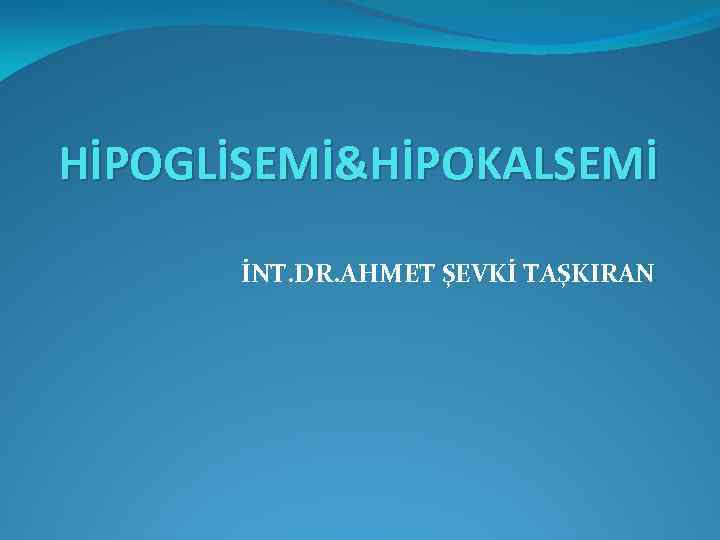 HİPOGLİSEMİ&HİPOKALSEMİ İNT. DR. AHMET ŞEVKİ TAŞKIRAN 