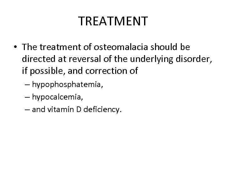 TREATMENT • The treatment of osteomalacia should be directed at reversal of the underlying