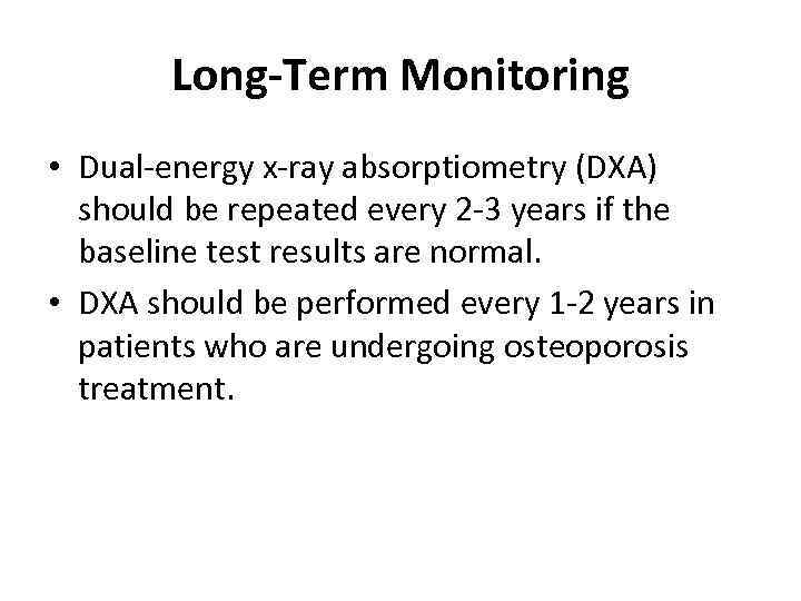 Long-Term Monitoring • Dual-energy x-ray absorptiometry (DXA) should be repeated every 2 -3 years