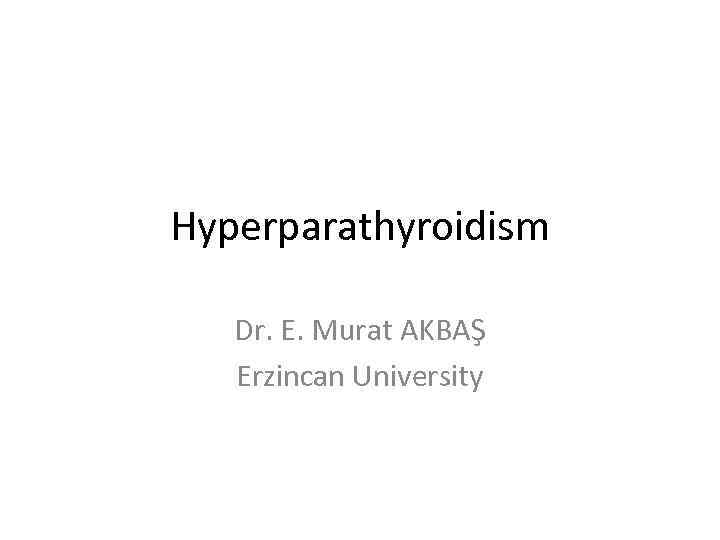 Hyperparathyroidism Dr. E. Murat AKBAŞ Erzincan University 