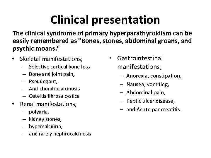 Clinical presentation The clinical syndrome of primary hyperparathyroidism can be easily remembered as "Bones,