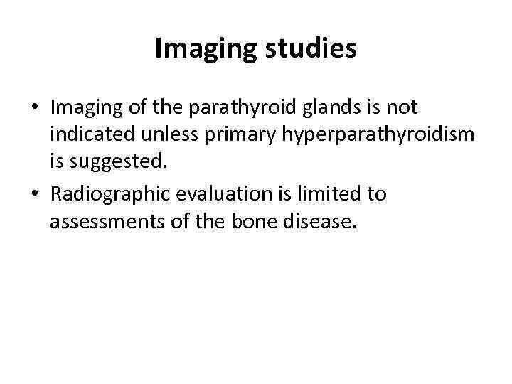 Imaging studies • Imaging of the parathyroid glands is not indicated unless primary hyperparathyroidism