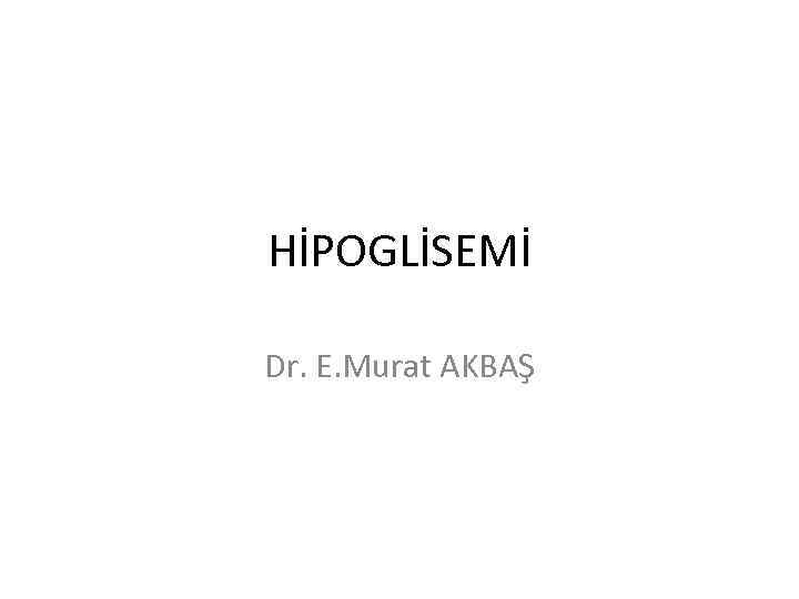 HİPOGLİSEMİ Dr. E. Murat AKBAŞ 