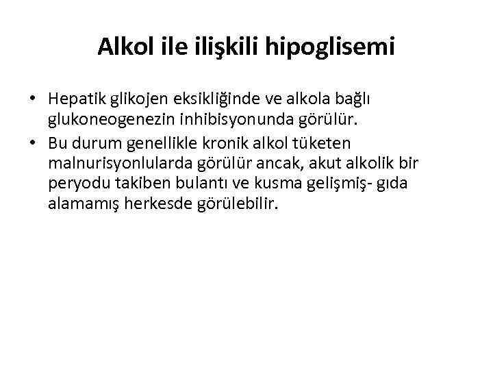 Alkol ile ilişkili hipoglisemi • Hepatik glikojen eksikliğinde ve alkola bağlı glukoneogenezin inhibisyonunda görülür.