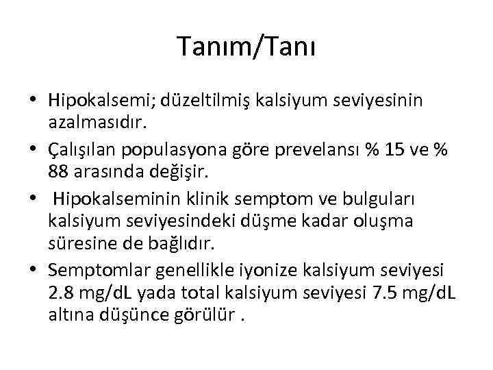 Tanım/Tanı • Hipokalsemi; düzeltilmiş kalsiyum seviyesinin azalmasıdır. • Çalışılan populasyona göre prevelansı % 15