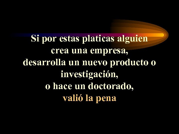 Si por estas platicas alguien crea una empresa, desarrolla un nuevo producto o investigación,