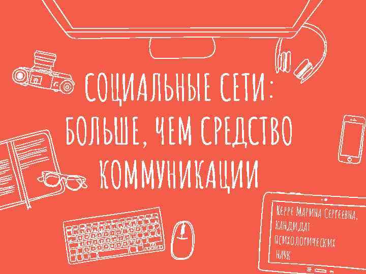 СОЦИАЛЬНЫЕ СЕТИ: БОЛЬШЕ, ЧЕМ СРЕДСТВО КОММУНИКАЦИИ Керре Марина Сергеевна, кандидат психологических наук 