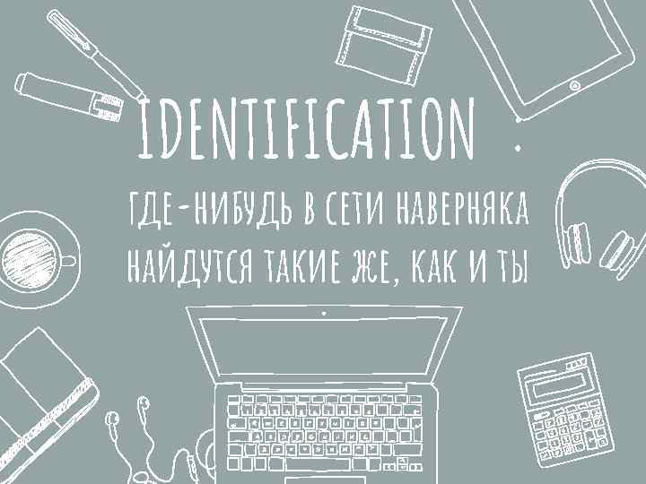 IDENTIFICATION : где-нибудь в сети наверняка найдутся такие же, как и ты 