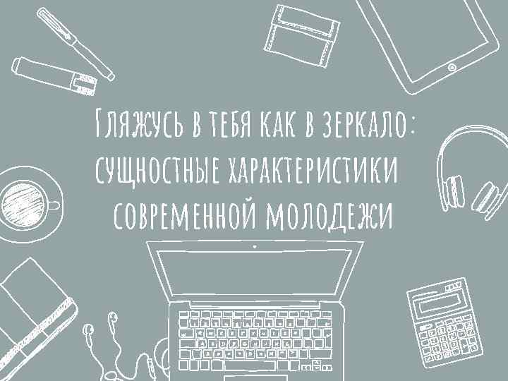 Гляжусь в тебя как в зеркало: сущностные характеристики современной молодежи 