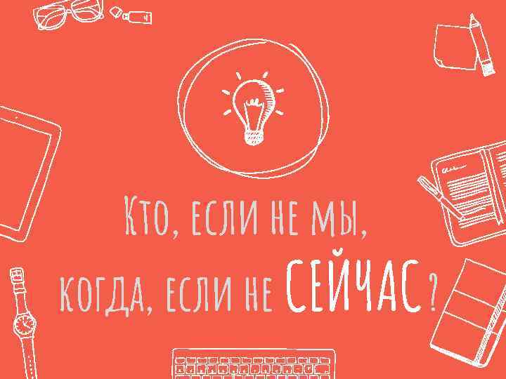 Кто, если не мы, когда, если не СЕЙЧАС ? 