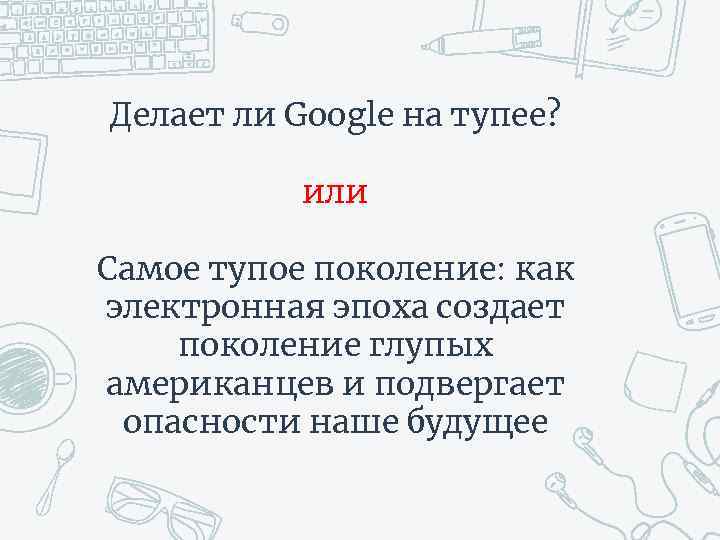 Делает ли Google на тупее? или Самое тупое поколение: как электронная эпоха создает поколение