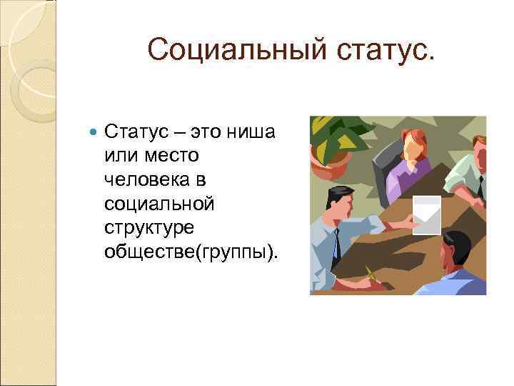 Социальный статус. Статус – это ниша или место человека в социальной структуре обществе(группы). 